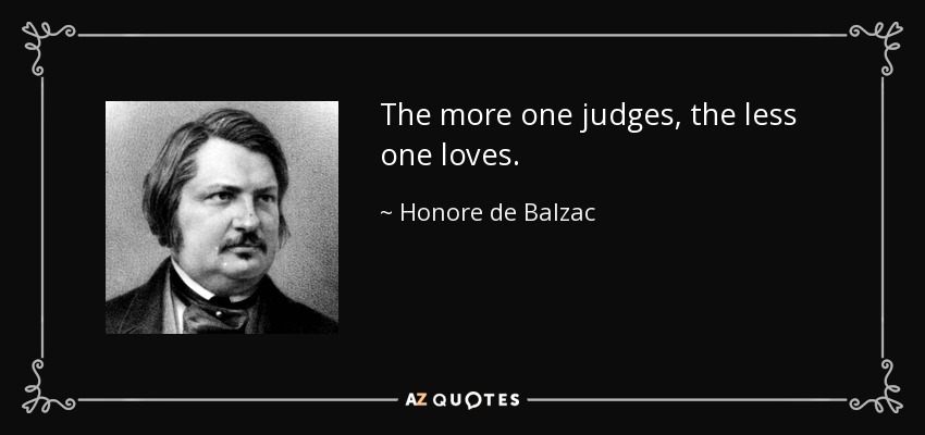 The more one judges, the less one loves. - Honore de Balzac