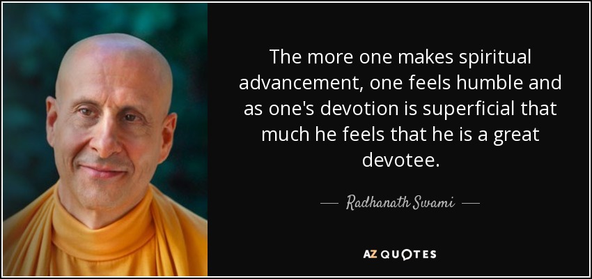 The more one makes spiritual advancement, one feels humble and as one's devotion is superficial that much he feels that he is a great devotee. - Radhanath Swami