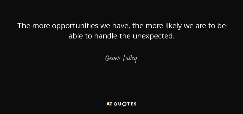 The more opportunities we have, the more likely we are to be able to handle the unexpected. - Gever Tulley