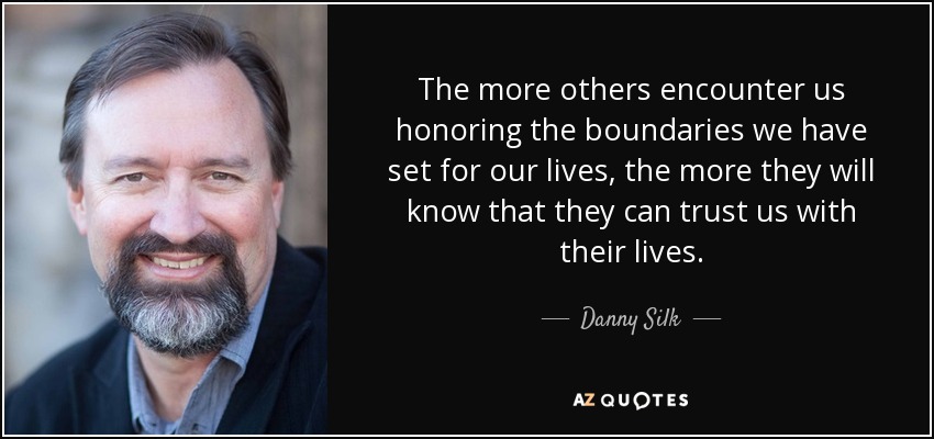 The more others encounter us honoring the boundaries we have set for our lives, the more they will know that they can trust us with their lives. - Danny Silk
