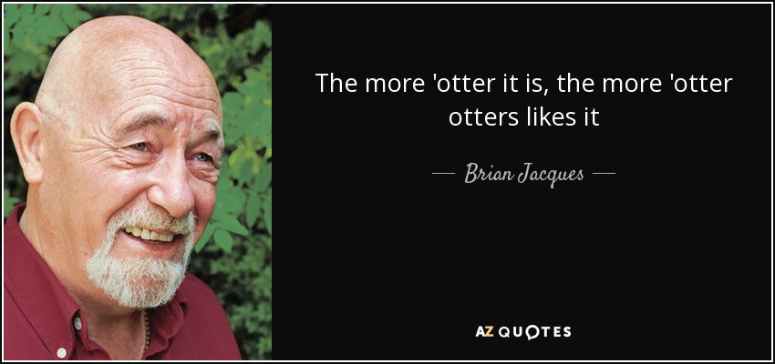 The more 'otter it is, the more 'otter otters likes it - Brian Jacques