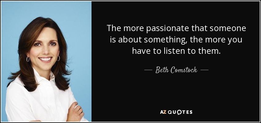The more passionate that someone is about something, the more you have to listen to them. - Beth Comstock