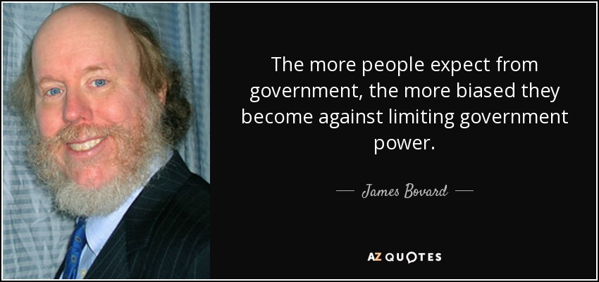 The more people expect from government, the more biased they become against limiting government power. - James Bovard