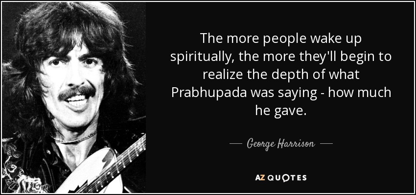 The more people wake up spiritually, the more they'll begin to realize the depth of what Prabhupada was saying - how much he gave. - George Harrison