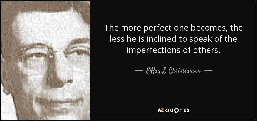 The more perfect one becomes, the less he is inclined to speak of the imperfections of others. - ElRay L. Christiansen