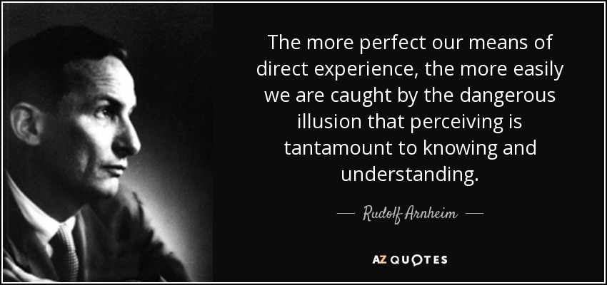 The more perfect our means of direct experience, the more easily we are caught by the dangerous illusion that perceiving is tantamount to knowing and understanding. - Rudolf Arnheim
