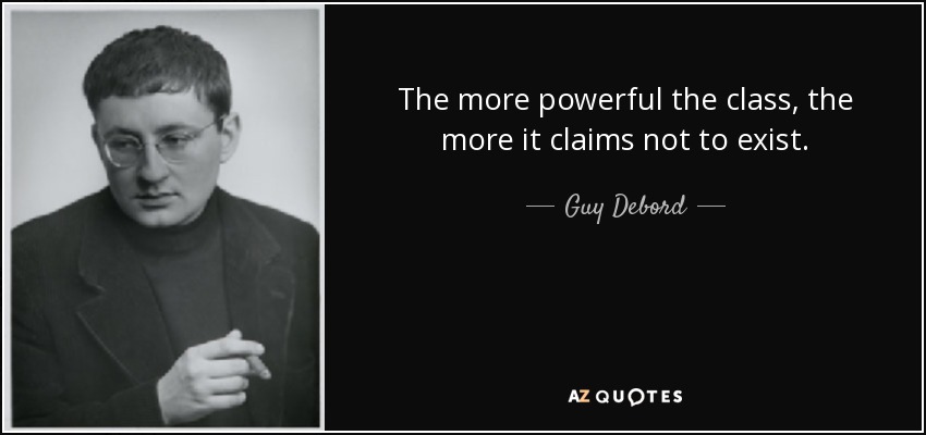 The more powerful the class, the more it claims not to exist. - Guy Debord