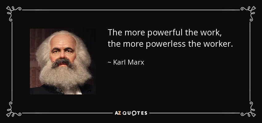 The more powerful the work, the more powerless the worker. - Karl Marx