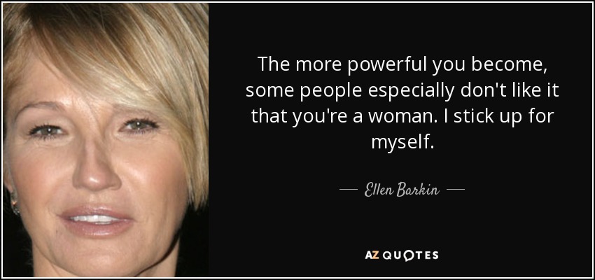The more powerful you become, some people especially don't like it that you're a woman. I stick up for myself. - Ellen Barkin