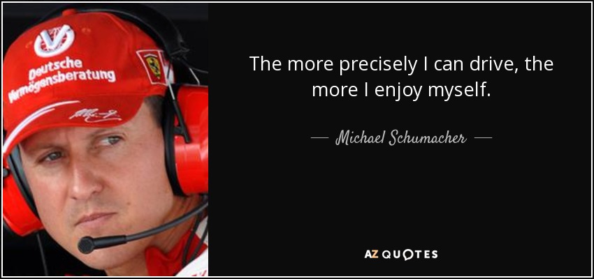 The more precisely I can drive, the more I enjoy myself. - Michael Schumacher
