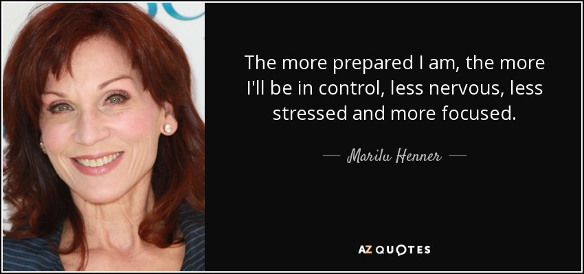The more prepared I am, the more I'll be in control, less nervous, less stressed and more focused. - Marilu Henner
