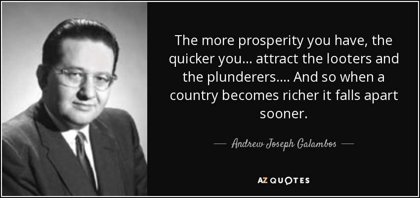 The more prosperity you have, the quicker you ... attract the looters and the plunderers.... And so when a country becomes richer it falls apart sooner. - Andrew Joseph Galambos