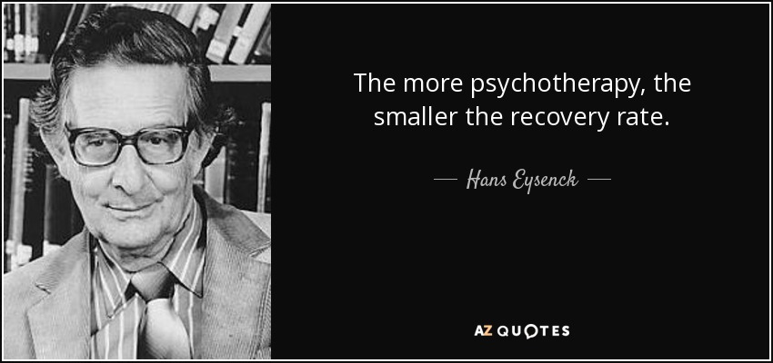 The more psychotherapy, the smaller the recovery rate. - Hans Eysenck