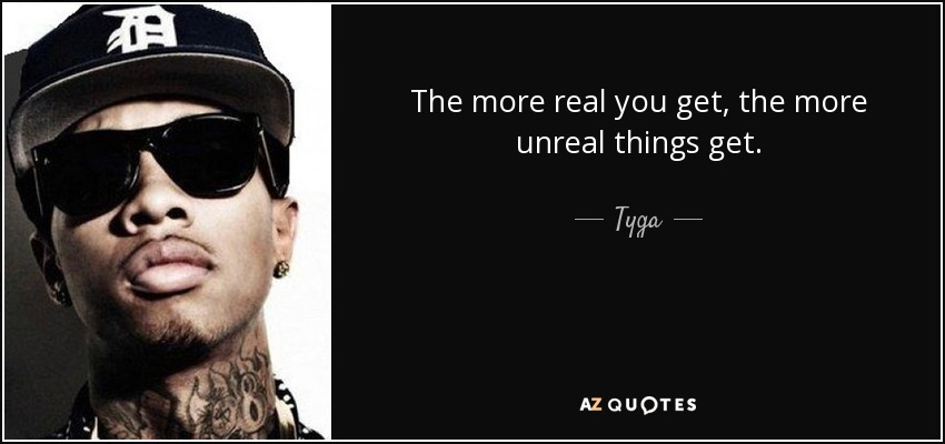 The more real you get, the more unreal things get. - Tyga