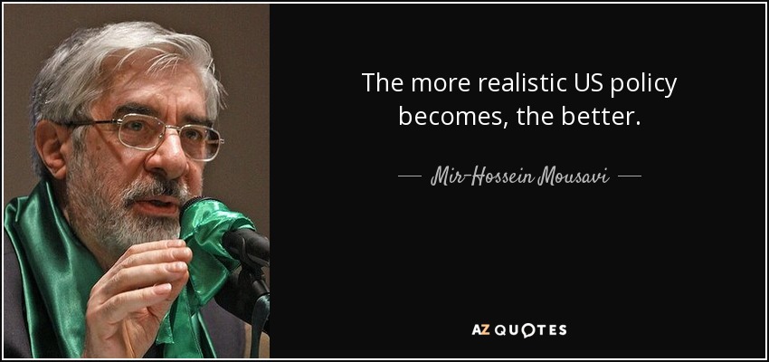 The more realistic US policy becomes, the better. - Mir-Hossein Mousavi