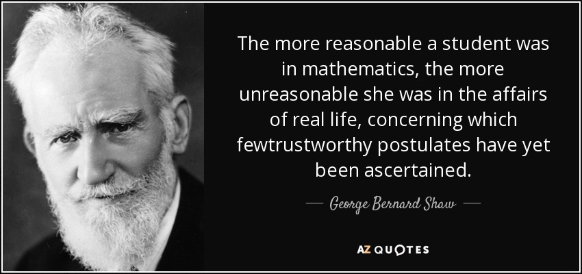 The more reasonable a student was in mathematics, the more unreasonable she was in the affairs of real life, concerning which fewtrustworthy postulates have yet been ascertained. - George Bernard Shaw