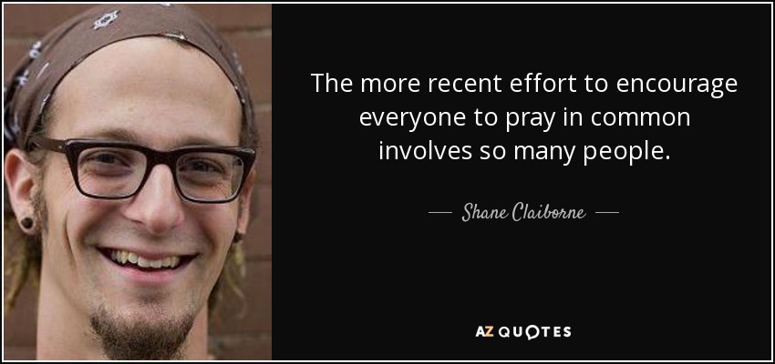 The more recent effort to encourage everyone to pray in common involves so many people. - Shane Claiborne