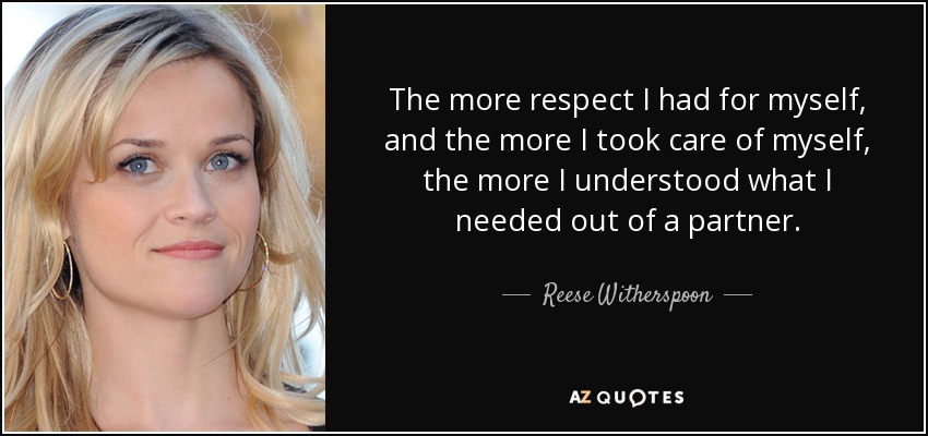 The more respect I had for myself, and the more I took care of myself, the more I understood what I needed out of a partner. - Reese Witherspoon