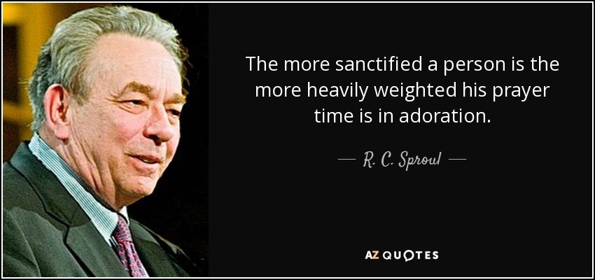 The more sanctified a person is the more heavily weighted his prayer time is in adoration. - R. C. Sproul