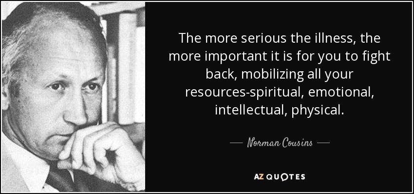 The more serious the illness, the more important it is for you to fight back, mobilizing all your resources-spiritual, emotional, intellectual, physical. - Norman Cousins