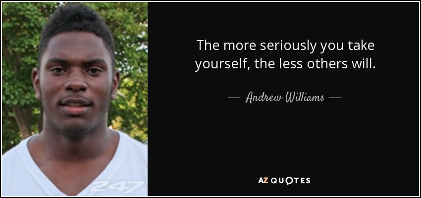 The more seriously you take yourself, the less others will. - Andrew Williams