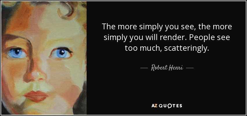 The more simply you see, the more simply you will render. People see too much, scatteringly. - Robert Henri