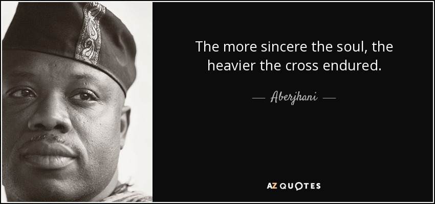 The more sincere the soul, the heavier the cross endured. - Aberjhani