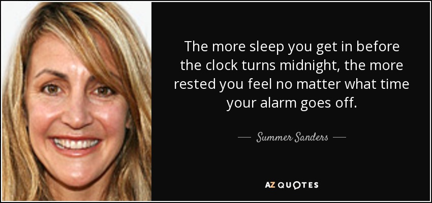 The more sleep you get in before the clock turns midnight, the more rested you feel no matter what time your alarm goes off. - Summer Sanders