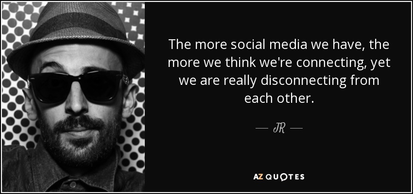 The more social media we have, the more we think we're connecting, yet we are really disconnecting from each other. - JR
