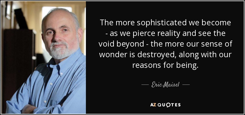 The more sophisticated we become - as we pierce reality and see the void beyond - the more our sense of wonder is destroyed, along with our reasons for being. - Eric Maisel