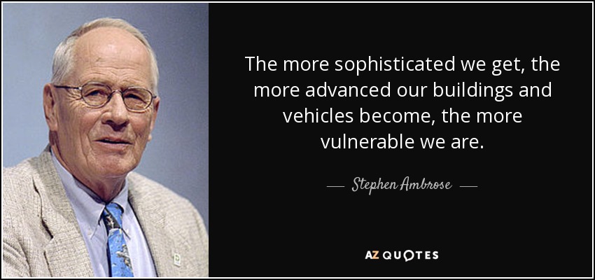 The more sophisticated we get, the more advanced our buildings and vehicles become, the more vulnerable we are. - Stephen Ambrose