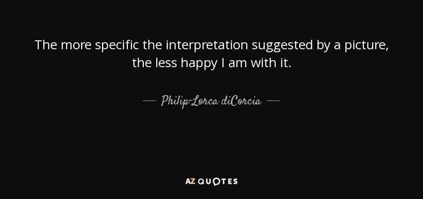 The more specific the interpretation suggested by a picture, the less happy I am with it. - Philip-Lorca diCorcia