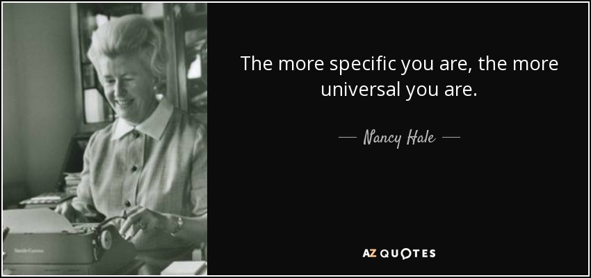 The more specific you are, the more universal you are. - Nancy Hale