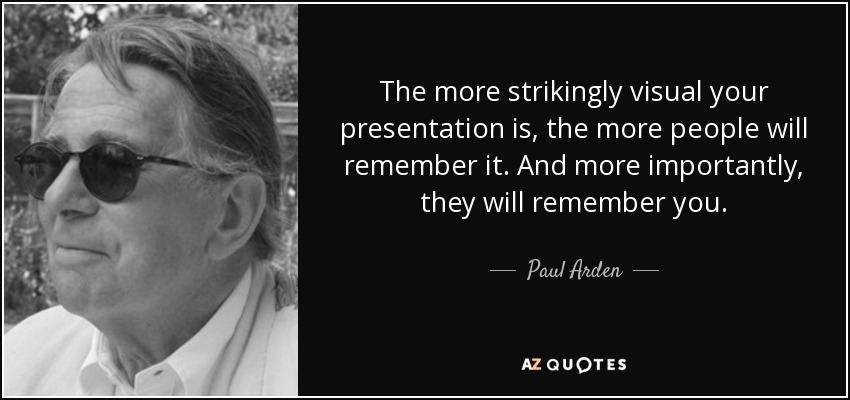 The more strikingly visual your presentation is, the more people will remember it. And more importantly, they will remember you. - Paul Arden