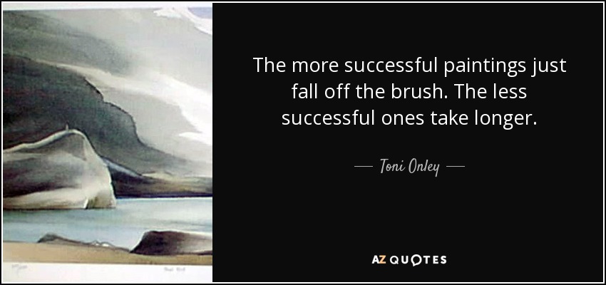 The more successful paintings just fall off the brush. The less successful ones take longer. - Toni Onley