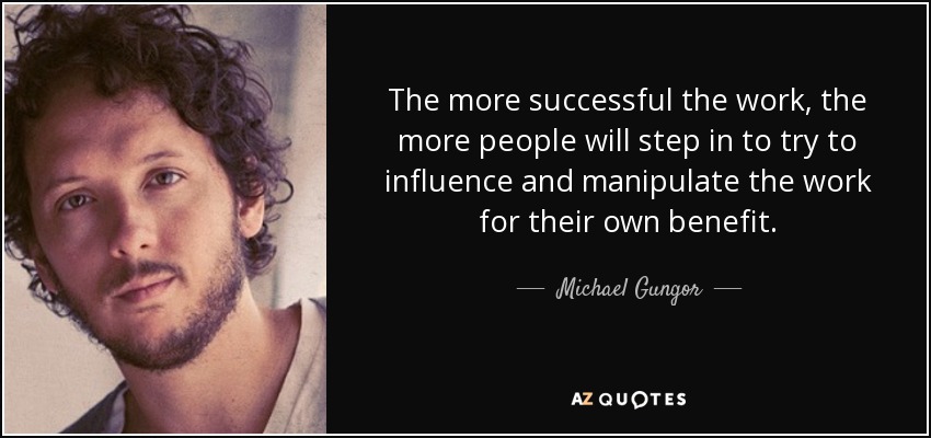 The more successful the work, the more people will step in to try to influence and manipulate the work for their own benefit. - Michael Gungor
