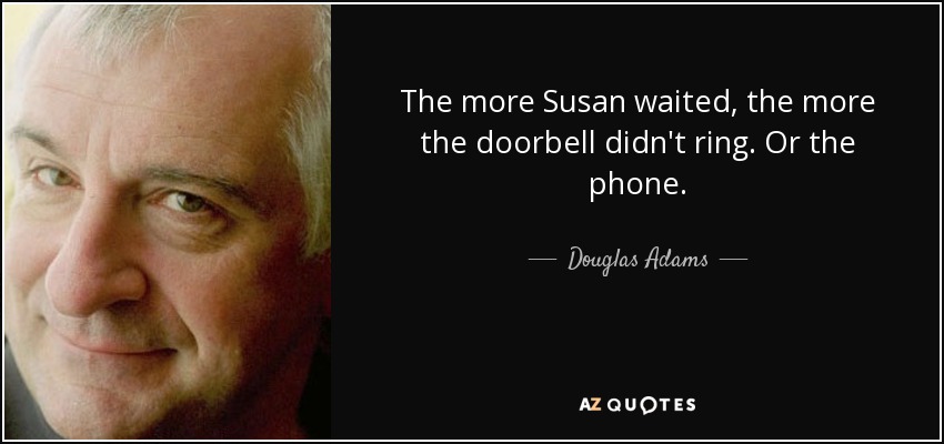 The more Susan waited, the more the doorbell didn't ring. Or the phone. - Douglas Adams