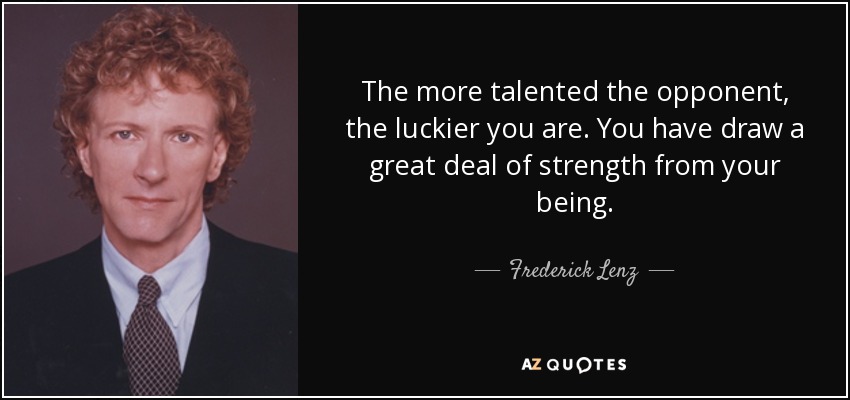 The more talented the opponent, the luckier you are. You have draw a great deal of strength from your being. - Frederick Lenz