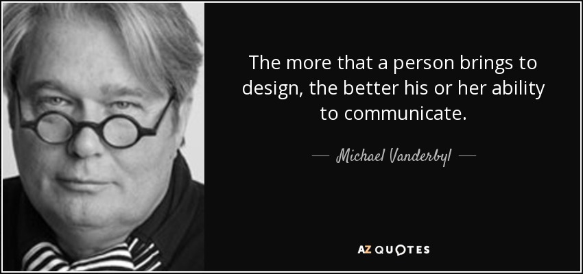 The more that a person brings to design, the better his or her ability to communicate. - Michael Vanderbyl