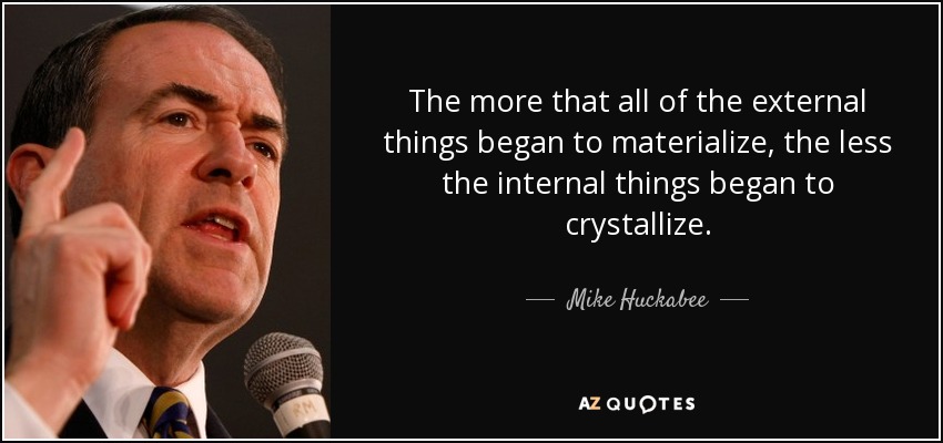 The more that all of the external things began to materialize, the less the internal things began to crystallize. - Mike Huckabee
