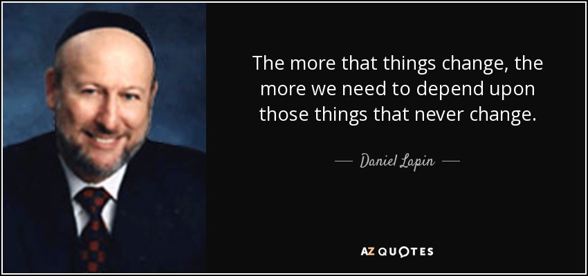 The more that things change, the more we need to depend upon those things that never change. - Daniel Lapin