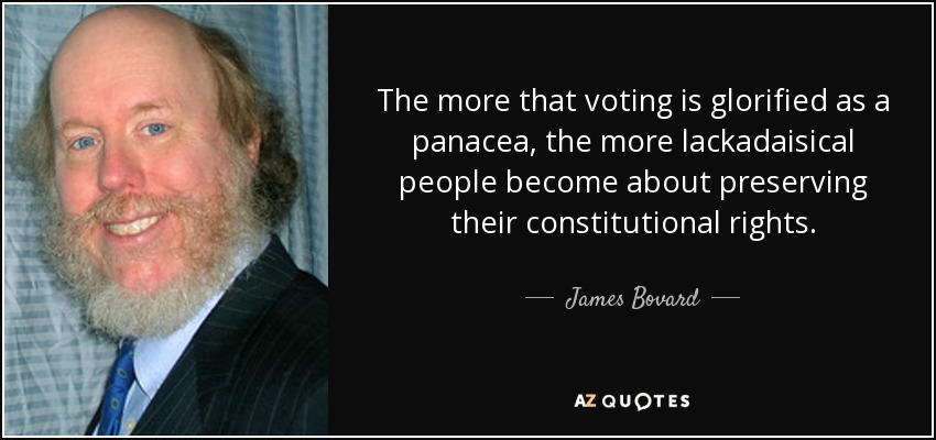The more that voting is glorified as a panacea, the more lackadaisical people become about preserving their constitutional rights. - James Bovard