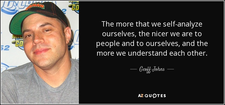 The more that we self-analyze ourselves, the nicer we are to people and to ourselves, and the more we understand each other. - Geoff Johns