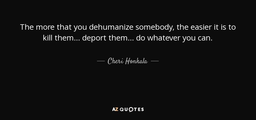 The more that you dehumanize somebody, the easier it is to kill them... deport them... do whatever you can. - Cheri Honkala