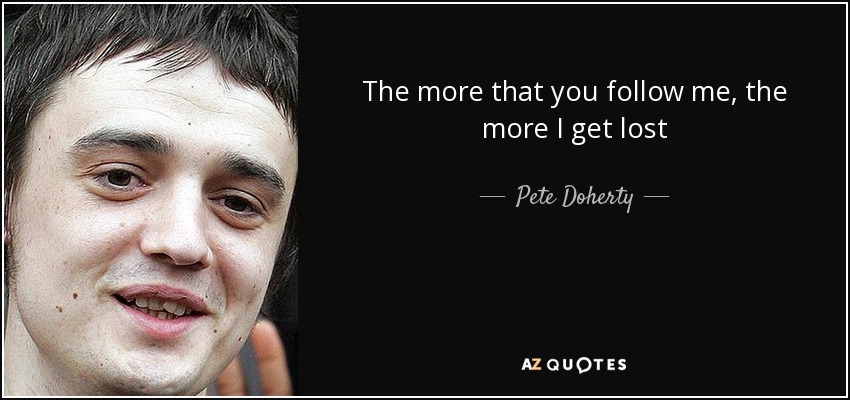 The more that you follow me, the more I get lost - Pete Doherty