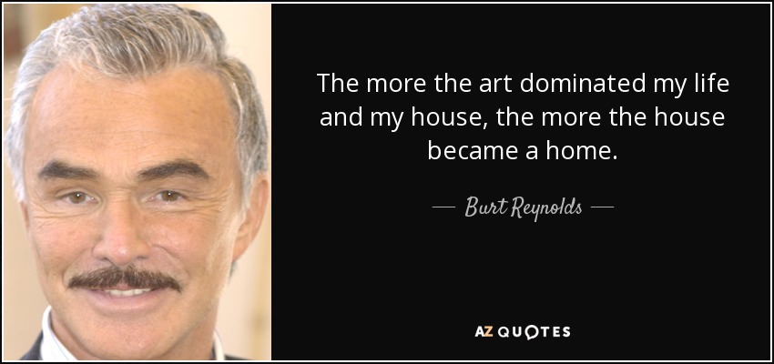 The more the art dominated my life and my house, the more the house became a home. - Burt Reynolds