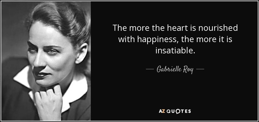 The more the heart is nourished with happiness, the more it is insatiable. - Gabrielle Roy