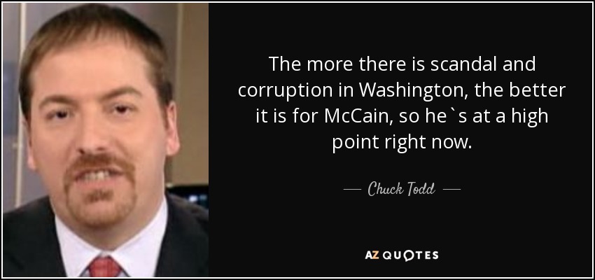The more there is scandal and corruption in Washington, the better it is for McCain, so he`s at a high point right now. - Chuck Todd