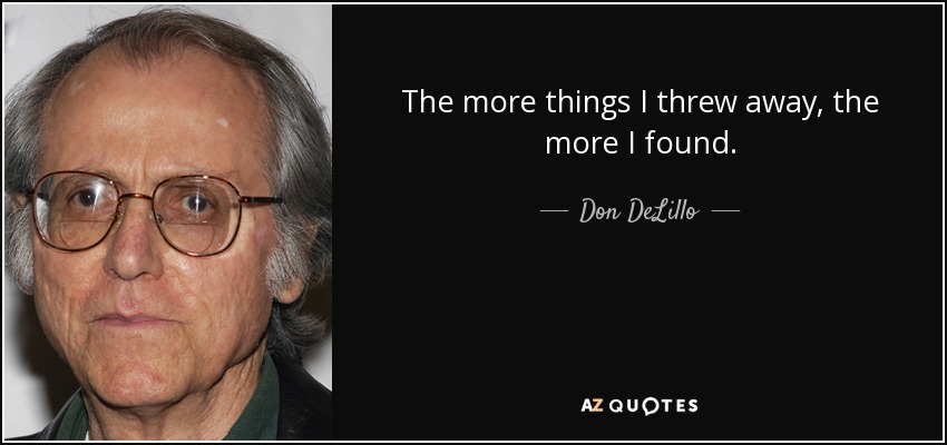 The more things I threw away, the more I found. - Don DeLillo