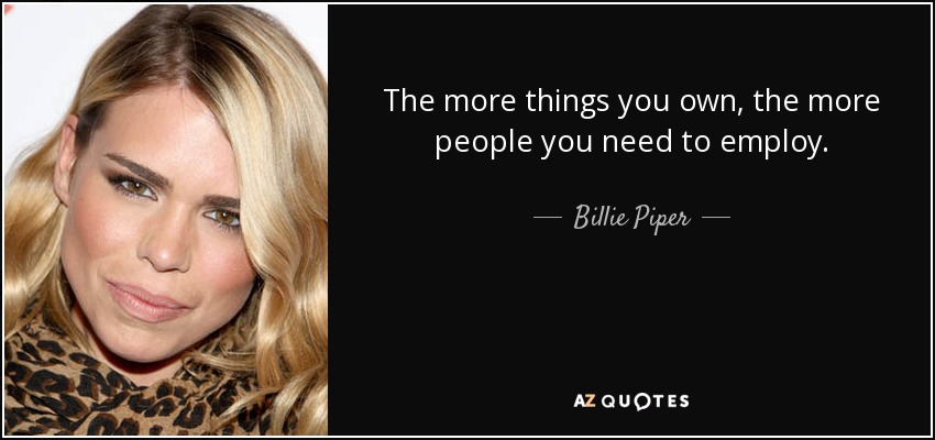 The more things you own, the more people you need to employ. - Billie Piper